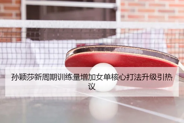 孙颖莎新周期训练量增加女单核心打法升级引热议