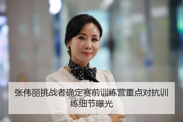 张伟丽挑战者确定赛前训练营重点对抗训练细节曝光